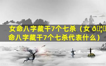 女命八字藏干7个七杀（女 🦍 命八字藏干7个七杀代表什么）